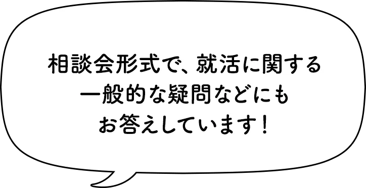 相談会形式で、就活に関する一般的な疑問などにもお答えしています！